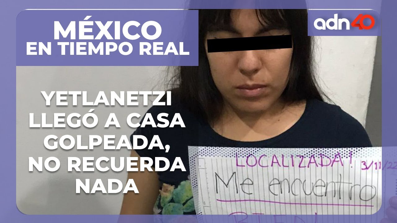 México en tiempo real | Yetlanetzi llegó a casa golpeada, no recuerda qué le pasó