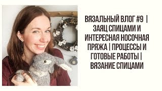 ВЯЗАЛЬНЫЙ ВЛОГ #9| ЗАЯЦ СПИЦАМИ И ИНТЕРЕСНАЯ НОСОЧНАЯ ПРЯЖА|ПРОЦЕССЫ И ГОТОВЫЕ РАБОТЫ