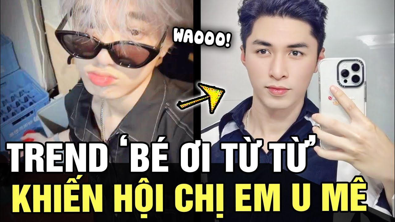 Hội AE đu trend BÉ ƠI TỪ TỪ khiến chị em chỉ biết thốt lên: MẤY ANH TỒI ...