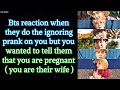 BTS Imagine [ Bts reaction when they do the ignoring prank but it turns out you are pregnant ]