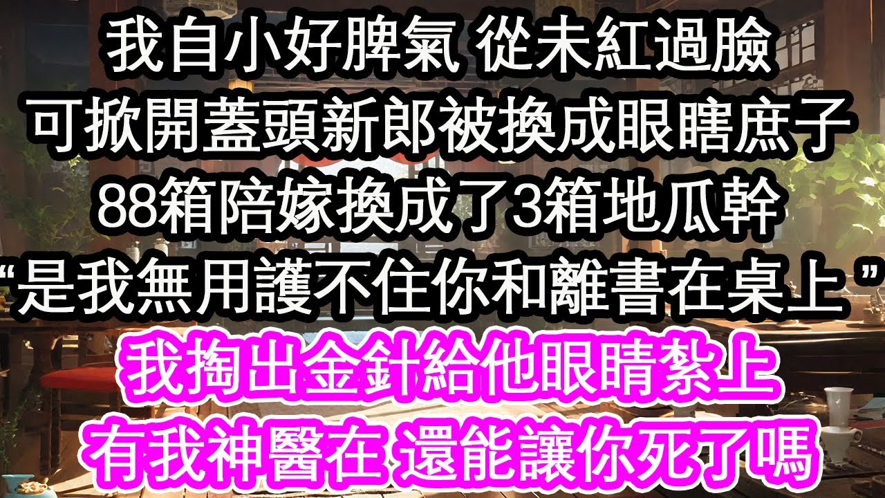 我自小好脾氣 從未紅過臉可掀開蓋頭新郎被換成眼瞎庶子88箱陪嫁換成了3箱地瓜幹“是我無用護不住你和離書在桌上 ”我掏出金針給他眼睛紮上有我神醫在 還能讓你死了嗎【花開】【愛情】【生活】