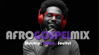 Afro Gospel Mix 2025  Powerful Worship U0026 Praise Vibes  Soul Lifting Afrobeat Gospel 