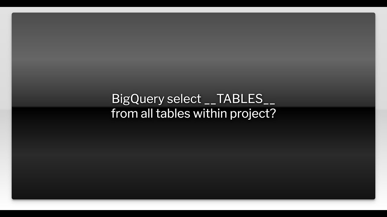 BigQuery select __TABLES__ from all tables within project? - YouTube