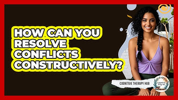 How Can You Resolve Conflicts Constructively? - Cognitive Therapy Hub