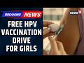 Centre To Roll Out Free HPV Vaccination Drive For Girls Aged 9–14 Nationwide | Vaccination News