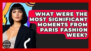 What Were The Most Significant Moments From Paris Fashion Week? - Designer Brands Spotlight
