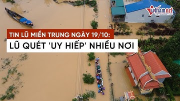 Tình hình mưa lũ ngày 19/10: Lũ quét "uy hiếp" nhiều nơi ở miền Trung