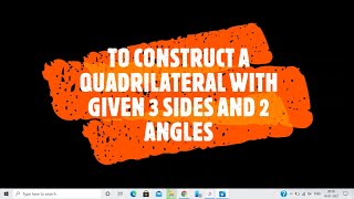 TO CONSTRUCT A QUADRILATERAL GIVEN 3 SIDES AND 2 ANGLES