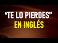 Como decir “TE LO PIERDES’ en INGLÉS