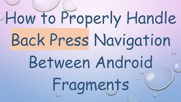 How to Properly Handle Back Press Navigation Between Android Fragments