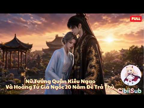 [Full] Nữ Tướng Quân Kiêu Ngạo Và Hoàng Tử Giả Ngốc 20 Năm Để Trả Thù | CibiiSub