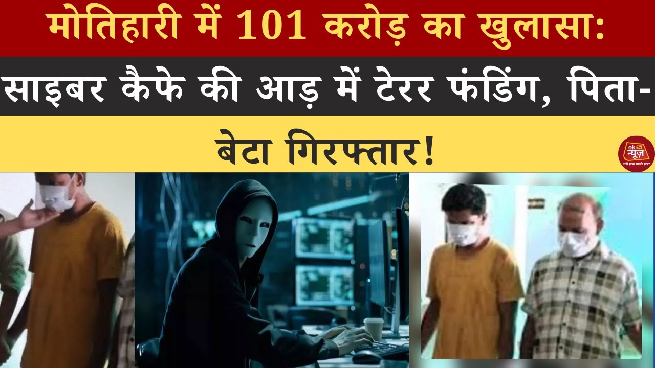 Motihari में 101 करोड़ का खुलासा,साइबर कैफ़े की आड़ में टेरर फंडिंग, पिता-बेटा गिरफ्तार! 