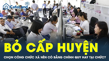 BỎ CẤP HUYỆN: Chọn công chức xã nên có bằng ĐH chính quy hay tại chức? | CafeLand