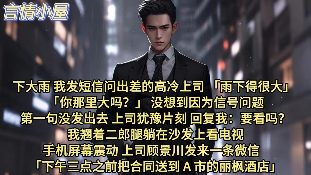 下大雨，我发短信问出差的高冷上司“”雨下得很大。你那里大吗？ 没想到因为信号问题，第一句没发出去。上司犹豫片刻，回复我：要看吗？我翘着二郎腿躺在沙发上看电视，手机屏幕震动，上司顾景川发来一条微信