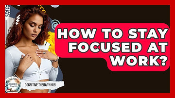 How To Stay Focused At Work? - Cognitive Therapy Hub