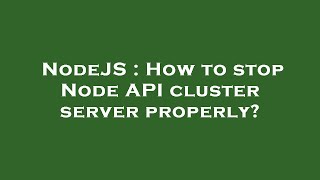NodeJS : How to stop Node API cluster server properly