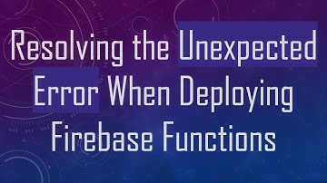 Resolving the Unexpected Error When Deploying Firebase Functions