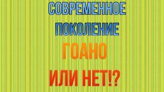 Современное поколение - гоано или нет!?