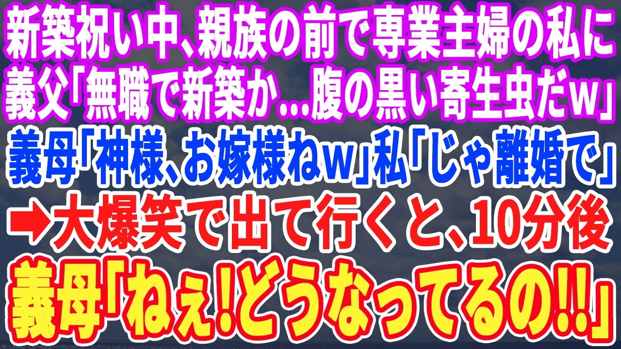 【スカッとする話】新築祝い中、親族の前で専業主婦の私に義父「女ってだけで寄生虫出来て楽だなｗ」義母「神様、お嫁様ねｗ」夫「金が幾らあっても足りねぇよｗ」私「じゃ離婚で」大爆笑で出ていくと、10分後…w