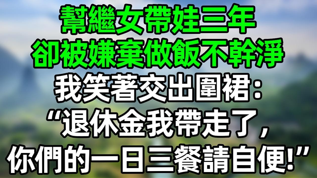 幫繼女帶娃三年 卻被嫌棄做飯不幹淨 我笑著交出圍裙：“退休金我帶走了 你們的一日三餐請自便！”#幸福人生 #夜讀人生 #大橘講故事 #人生感悟  #情感故事 #老年生活   #爽文