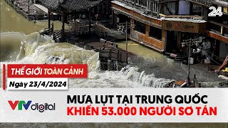 Thế giới toàn cảnh 23\/4: Mưa lụt tại Trung Quốc khiến 53 nghìn người sơ tán | VTV24