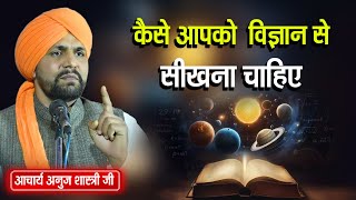 कैसे आपको विज्ञान से सीखना चाहिए || By आचार्य अनुज शास्त्री जी 7078281762