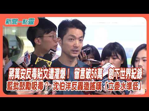 【新聞一點靈】蔣萬安反毒貼文遭灌爆！ 留言破56萬 創下世界紀錄 藍批鼓勵吸毒？ 沈伯洋反轟造謠嘆「立委水準低」