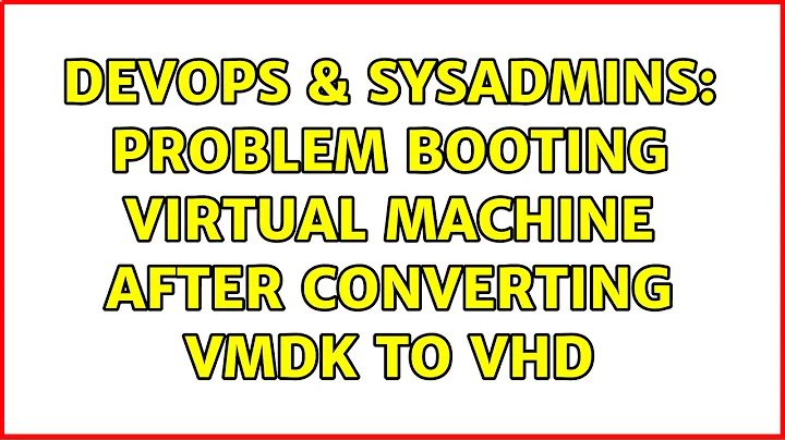 DevOps & SysAdmins: Problem booting virtual machine after converting VMDK to VHD (8 Solutions!!)