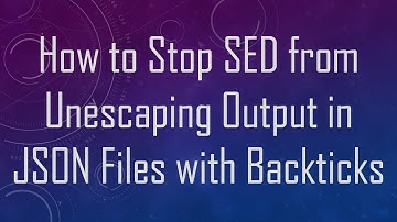 How to Stop SED from Unescaping Output in JSON Files with Backticks