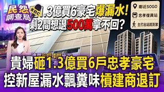 貴婦砸1.3億買6戶忠孝復興豪宅！怒控新屋漏水飄「糞味菸味」槓建商退訂2戶控遭強行沒收500萬【民怨調查局】