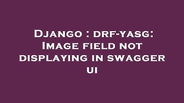 Django : drf-yasg: Image field not displaying in swagger ui