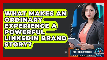 What Makes An Ordinary Experience A Powerful LinkedIn Brand Story? - Get Linked Together