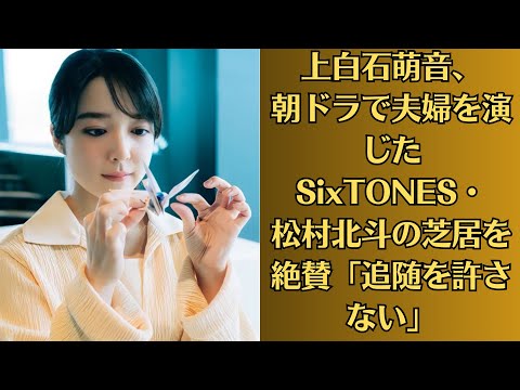 上白石萌音、朝ドラで夫婦を演じたSixTONES・松村北斗の芝居を絶賛「追随を許さない」