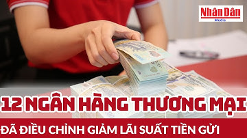12 ngân hàng thương mại đã điều chỉnh giảm lãi suất tiền gửi | Báo Nhân Dân