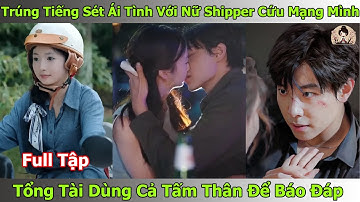 Trúng Tiếng Sét Ái Tình Với Nữ Shipper Cứu Mạng Mình, Tổng Tài Dùng Cả Tấm Thân Để Báo Đáp