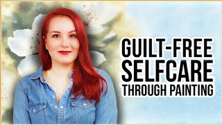 How to Stop Feeling Guilty & Start Painting! Putting Self-Care Back Into Your Life