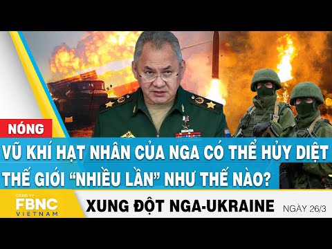 Nga Ukraine mới nhất 26/3,Vũ khí hạt nhân Nga có thể hủy diệt thế giới “nhiều lần” như thế nào?,FBNC