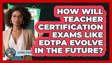 How Will Teacher Certification Exams Like EdTPA Evolve In The Future? - Aspiring Teacher Guide