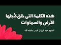 هذه الكلمة التى خلق لأجلها الأرض والسماوات   الشيخ عبد الرزاق البدر حفظه الله تعالى نجومي