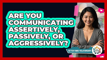 Are You Communicating Assertively, Passively, Or Aggressively? - Better Family Relationships