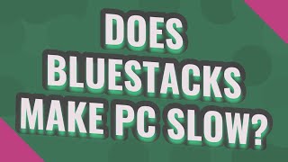 Does bluestacks make PC slow?