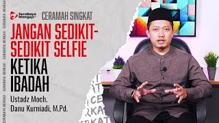 JANGAN SEDIKIT-SEDIKIT SELFIE KETIKA IBADAH - Ustadz Moch. Danu Kurniadi, M.Pd.