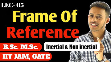 (LEC- 05) Frame of Reference | inertial frame of reference | B.Sc. | M.Sc. | IITJAM | GATE |