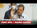 Rahul Gandhi: Congress Wanted Alliance With Mayawati's Party In UP