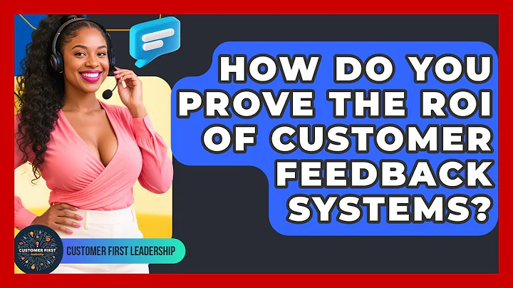 How Do You Prove The ROI Of Customer Feedback Systems? - Customer First Leadership
