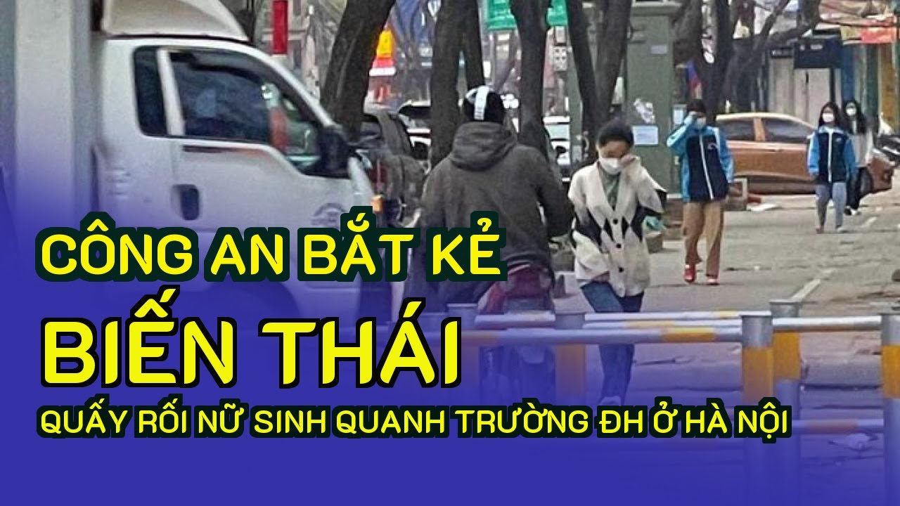 Công an bắt kẻ biến thái quấy rối nữ sinh quanh trường ĐH ở Hà Nội - YouTube