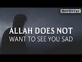 ALLAH DOES NOT WANT TO SEE YOU SAD