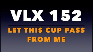 VLX 152: Mt 26:37-46. Let This Cup Pass From Me.