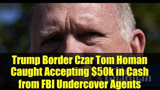 Trump Border Czar Tom Homan Caught Accepting $50k in Cash from FBI Undercover Agents