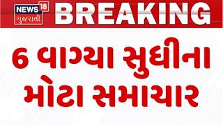 Gujarat Breaking News | 6 વાગ્યા સુધીના તમામ મહત્વના સમાચાર | Rain Update News | News18